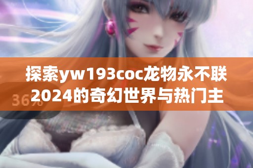 探索yw193coc龙物永不联2024的奇幻世界与热门主题
