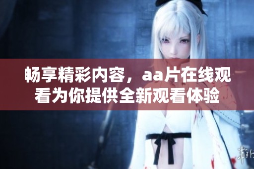 畅享精彩内容，aa片在线观看为你提供全新观看体验