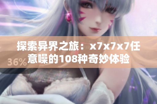 探索异界之旅：x7x7x7任意噪的108种奇妙体验