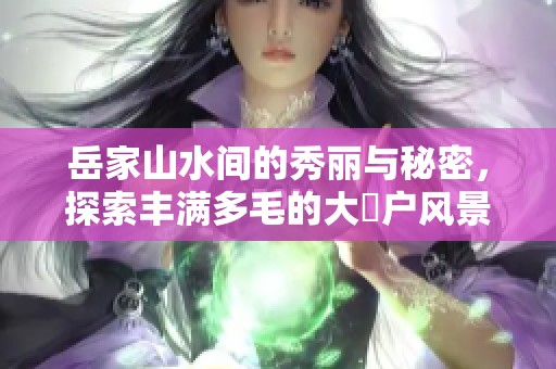 岳家山水间的秀丽与秘密，探索丰满多毛的大隂户风景