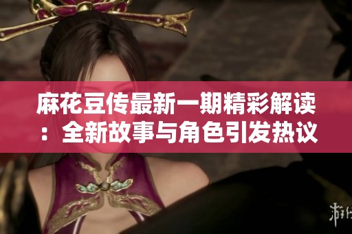 麻花豆传最新一期精彩解读：全新故事与角色引发热议