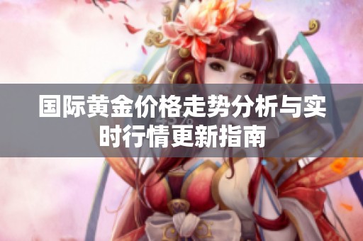 国际黄金价格走势分析与实时行情更新指南