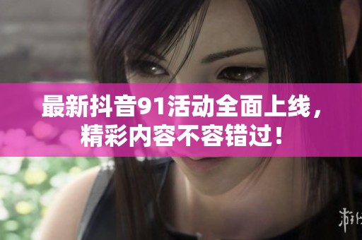 最新抖音91活动全面上线，精彩内容不容错过！