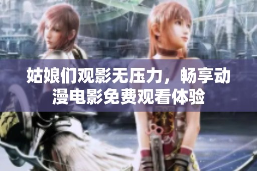 姑娘们观影无压力，畅享动漫电影免费观看体验
