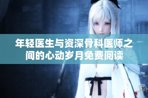 年轻医生与资深骨科医师之间的心动岁月免费阅读