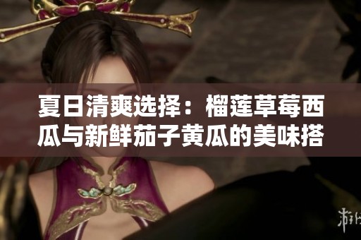 夏日清爽选择：榴莲草莓西瓜与新鲜茄子黄瓜的美味搭配