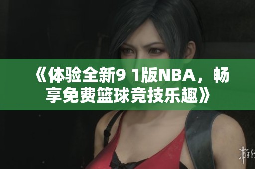 《体验全新9 1版NBA，畅享免费篮球竞技乐趣》