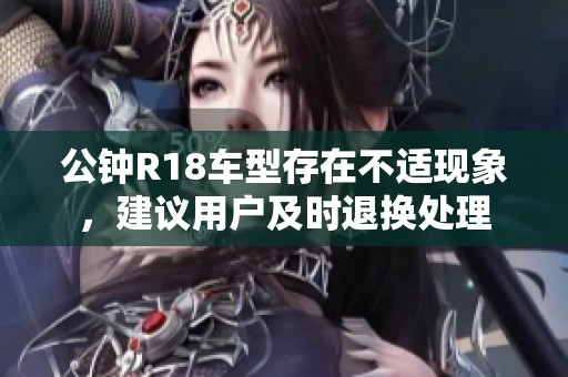 公钟R18车型存在不适现象，建议用户及时退换处理