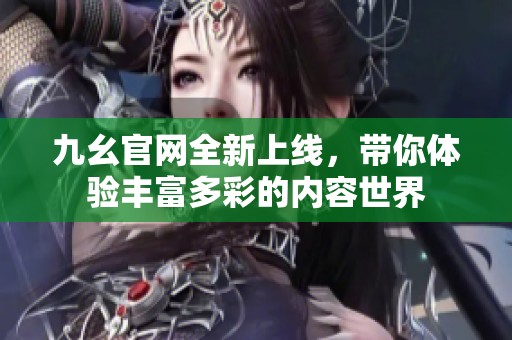 九幺官网全新上线，带你体验丰富多彩的内容世界