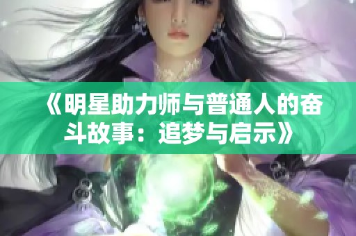 《明星助力师与普通人的奋斗故事：追梦与启示》