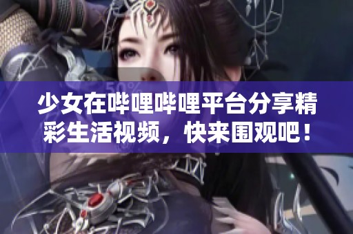 少女在哔哩哔哩平台分享精彩生活视频，快来围观吧！