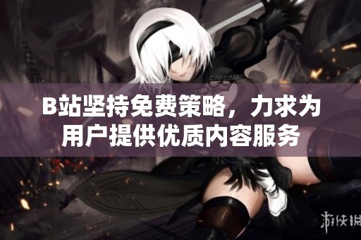 B站坚持免费策略，力求为用户提供优质内容服务