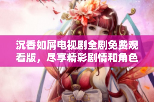 沉香如屑电视剧全剧免费观看版，尽享精彩剧情和角色魅力