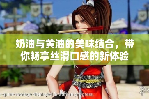 奶油与黄油的美味结合，带你畅享丝滑口感的新体验