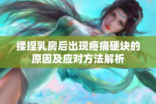 揉捏乳房后出现疼痛硬块的原因及应对方法解析