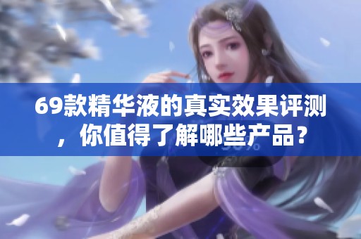 69款精华液的真实效果评测，你值得了解哪些产品？