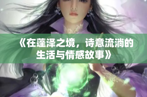 《在蓬泽之境，诗意流淌的生活与情感故事》