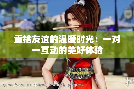 重拾友谊的温暖时光：一对一互动的美好体验