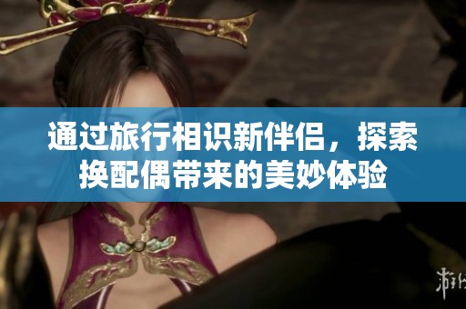 通过旅行相识新伴侣，探索换配偶带来的美妙体验
