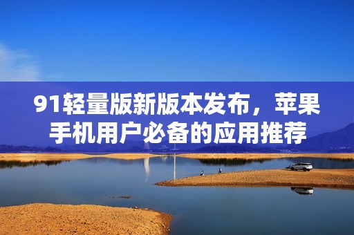 91轻量版新版本发布，苹果手机用户必备的应用推荐