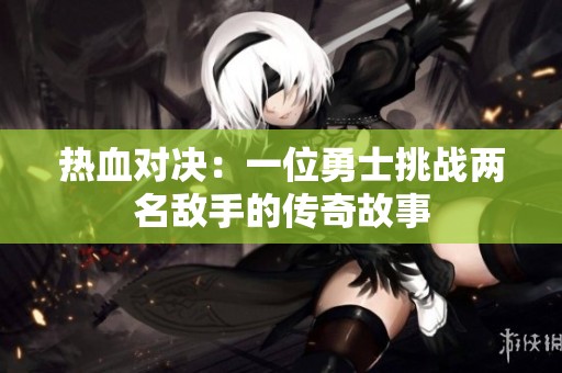 热血对决：一位勇士挑战两名敌手的传奇故事