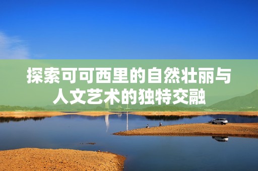 探索可可西里的自然壮丽与人文艺术的独特交融