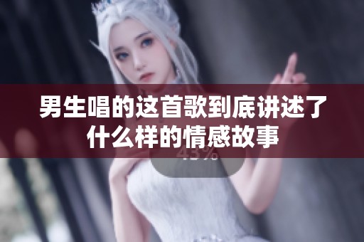男生唱的这首歌到底讲述了什么样的情感故事