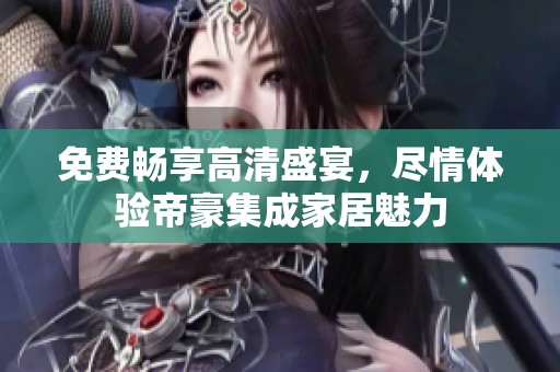免费畅享高清盛宴，尽情体验帝豪集成家居魅力