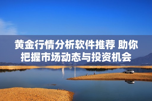 黄金行情分析软件推荐 助你把握市场动态与投资机会