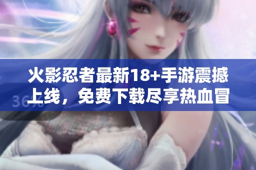 火影忍者最新18+手游震撼上线，免费下载尽享热血冒险