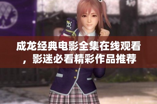 成龙经典电影全集在线观看，影迷必看精彩作品推荐