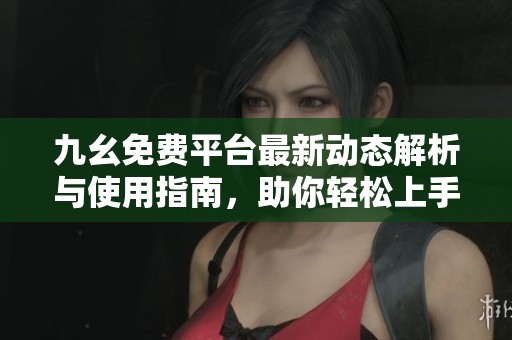 九幺免费平台最新动态解析与使用指南，助你轻松上手