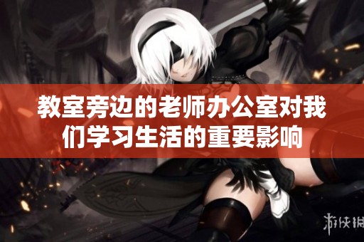 教室旁边的老师办公室对我们学习生活的重要影响