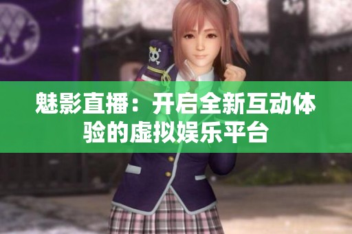 魅影直播：开启全新互动体验的虚拟娱乐平台