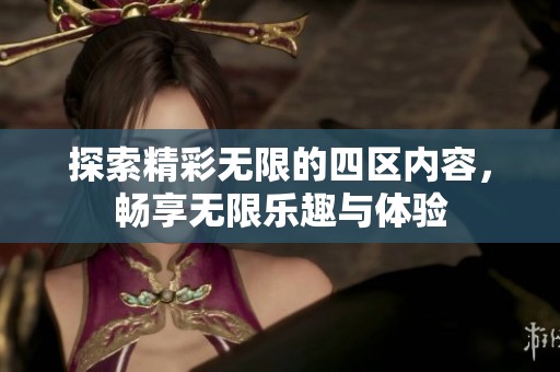 探索精彩无限的四区内容，畅享无限乐趣与体验