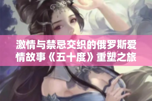 激情与禁忌交织的俄罗斯爱情故事《五十度》重塑之旅