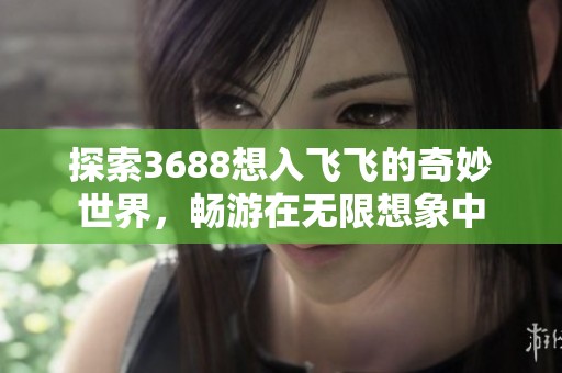 探索3688想入飞飞的奇妙世界，畅游在无限想象中