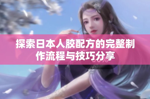 探索日本人胶配方的完整制作流程与技巧分享