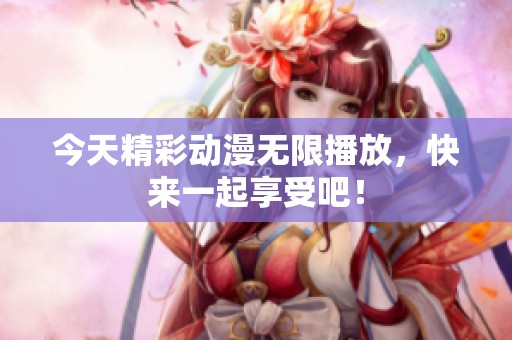 今天精彩动漫无限播放，快来一起享受吧！