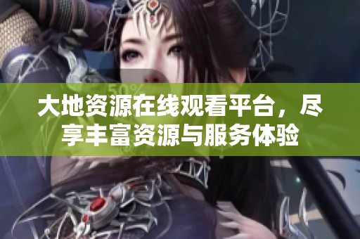 大地资源在线观看平台，尽享丰富资源与服务体验