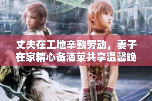 丈夫在工地辛勤劳动，妻子在家精心备酒菜共享温馨晚餐