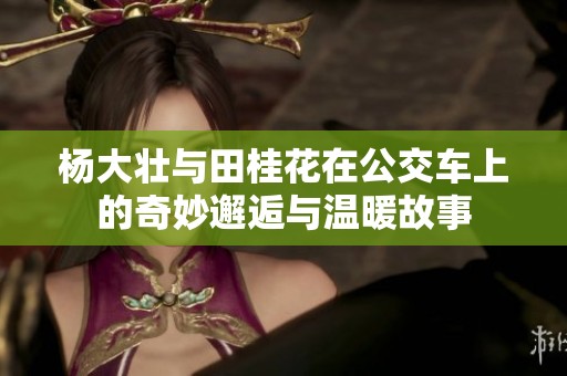 杨大壮与田桂花在公交车上的奇妙邂逅与温暖故事
