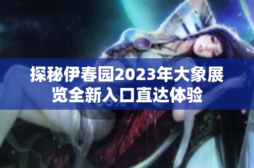 探秘伊春园2023年大象展览全新入口直达体验