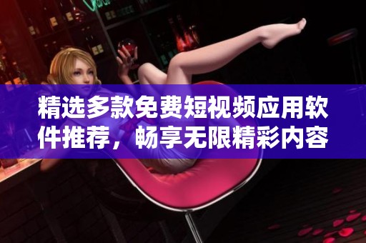 精选多款免费短视频应用软件推荐，畅享无限精彩内容