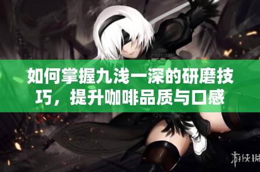 如何掌握九浅一深的研磨技巧，提升咖啡品质与口感