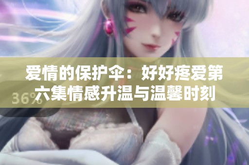 爱情的保护伞：好好疼爱第六集情感升温与温馨时刻