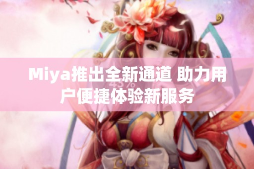Miya推出全新通道 助力用户便捷体验新服务