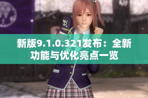 新版9.1.0.321发布：全新功能与优化亮点一览
