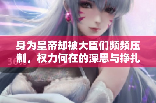 身为皇帝却被大臣们频频压制，权力何在的深思与挣扎