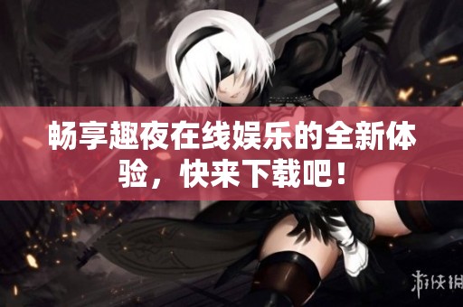 畅享趣夜在线娱乐的全新体验，快来下载吧！